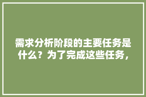 需求分析阶段的主要任务是什么？为了完成这些任务，你都做了哪些工作,网站为什么要做需求分析呢。 需求分析阶段的主要任务是什么？为了完成这些任务，你都做了哪些工作,网站为什么要做需求分析呢。 搜狗SEO