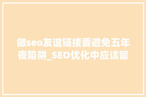 做seo友谊链接要避免五年夜陷阱_SEO优化中应该留心哪些友情链接的陷阱 做seo友谊链接要避免五年夜陷阱_SEO优化中应该留心哪些友情链接的陷阱 搜狗SEO