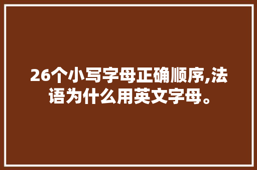 26个小写字母正确顺序,法语为什么用英文字母。 26个小写字母正确顺序,法语为什么用英文字母。 搜狗SEO
