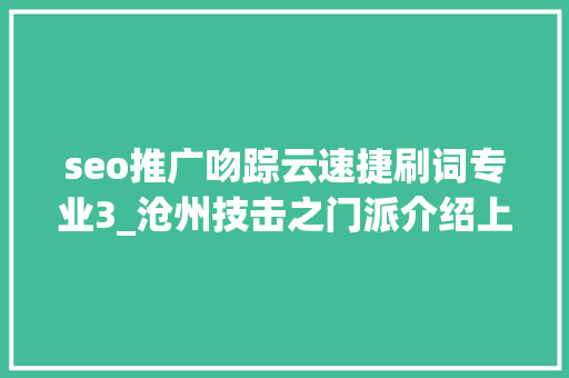 seo推广吻踪云速捷刷词专业3_沧州技击之门派介绍上 seo推广吻踪云速捷刷词专业3_沧州技击之门派介绍上 神马SEO