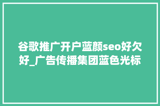 谷歌推广开户蓝颜seo好欠好_广告传播集团蓝色光标拥抱元宇宙出海营销龙头谱写新篇章 谷歌推广开户蓝颜seo好欠好_广告传播集团蓝色光标拥抱元宇宙出海营销龙头谱写新篇章 SEO关键词