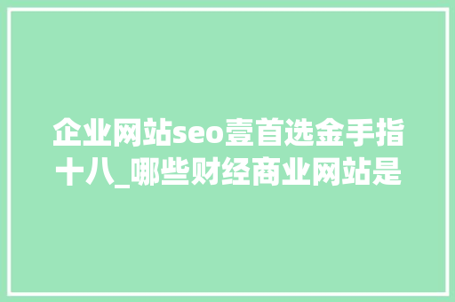 企业网站seo壹首选金手指十八_哪些财经商业网站是发稿的首选专业财经媒体软文代发信誉高效 企业网站seo壹首选金手指十八_哪些财经商业网站是发稿的首选专业财经媒体软文代发信誉高效 百度SEO