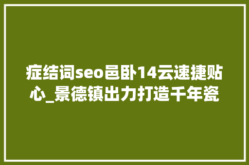症结词seo邑卧14云速捷贴心_景德镇出力打造千年瓷都创业试验田 症结词seo邑卧14云速捷贴心_景德镇出力打造千年瓷都创业试验田 搜狗SEO