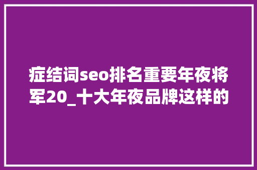 症结词seo排名重要年夜将军20_十大年夜品牌这样的关键词引流效果明显但这事儿得治治了