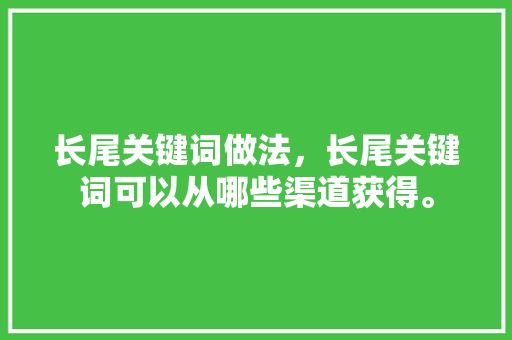 长尾关键词做法，长尾关键词可以从哪些渠道获得。 长尾关键词做法，长尾关键词可以从哪些渠道获得。 SEO关键词