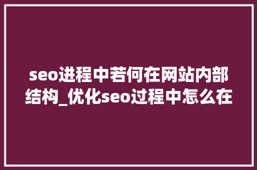 seo进程中若何在网站内部结构_优化seo过程中怎么在网站内部构造关键词 seo进程中若何在网站内部结构_优化seo过程中怎么在网站内部构造关键词 SEO关键词