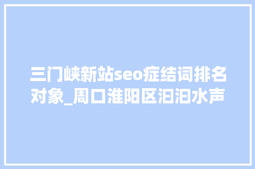 三门峡新站seo症结词排名对象_周口淮阳区汩汩水声不止 河岸芳泽一直 三门峡新站seo症结词排名对象_周口淮阳区汩汩水声不止 河岸芳泽一直 搜狗SEO