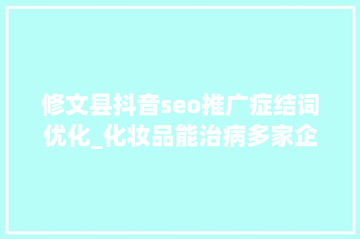 修文县抖音seo推广症结词优化_化妆品能治病多家企业因欺骗性宣传被罚  2024年第17期曝光台 修文县抖音seo推广症结词优化_化妆品能治病多家企业因欺骗性宣传被罚  2024年第17期曝光台 必应SEO
