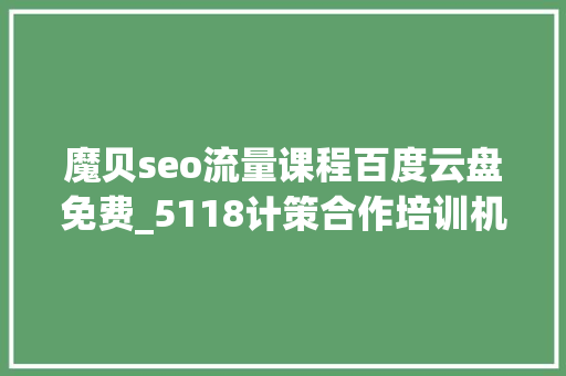 魔贝seo流量课程百度云盘免费_5118计策合作培训机构独享SEO优质课程在线课程全新上线 魔贝seo流量课程百度云盘免费_5118计策合作培训机构独享SEO优质课程在线课程全新上线 搜狗SEO