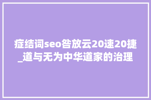 症结词seo咎放云20速20捷_道与无为中华道家的治理思惟及对人类治理体系完善的启示 网站建设公司 症结词seo咎放云20速20捷_道与无为中华道家的治理思惟及对人类治理体系完善的启示 症结词seo咎放云20速20捷_道与无为中华道家的治理思惟及对人类治理体系完善的启示 网站建设公司