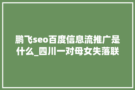 鹏飞seo百度信息流推广是什么_四川一对母女失落联70年找到竟只用了4天这故事太动听 鹏飞seo百度信息流推广是什么_四川一对母女失落联70年找到竟只用了4天这故事太动听 网站建设公司