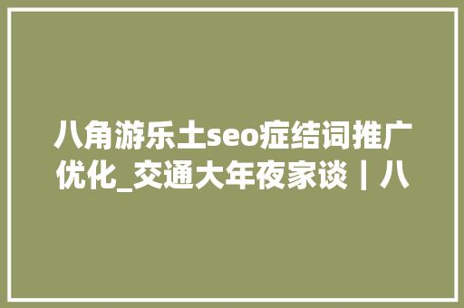 八角游乐土seo症结词推广优化_交通大年夜家谈｜八角游乐园筹划培植地下泊车库 八角游乐土seo症结词推广优化_交通大年夜家谈｜八角游乐园筹划培植地下泊车库 神马SEO