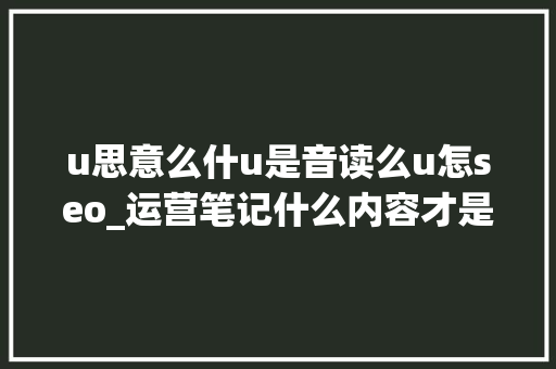 u思意么什u是音读么u怎seo_运营笔记什么内容才是被百度肯定的优质内容 u思意么什u是音读么u怎seo_运营笔记什么内容才是被百度肯定的优质内容 百度SEO