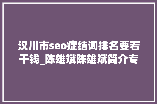 汉川市seo症结词排名要若干钱_陈雄斌陈雄斌简介专注零成本拓客引流成交裂变 汉川市seo症结词排名要若干钱_陈雄斌陈雄斌简介专注零成本拓客引流成交裂变 百度SEO