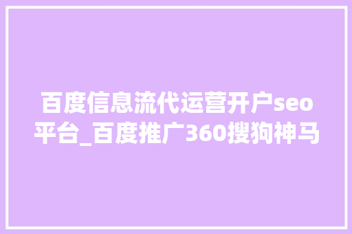 百度信息流代运营开户seo平台_百度推广360搜狗神马UC开户竞价排名托管信息流收集推广代运营 百度信息流代运营开户seo平台_百度推广360搜狗神马UC开户竞价排名托管信息流收集推广代运营 百度SEO