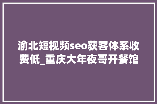 渝北短视频seo获客体系收费低_重庆大年夜哥开餐馆运用一份低价套餐三个月盈利53万你也行 渝北短视频seo获客体系收费低_重庆大年夜哥开餐馆运用一份低价套餐三个月盈利53万你也行 搜狗SEO