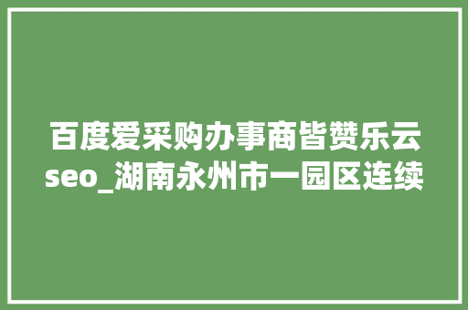百度爱采购办事商皆赞乐云seo_湖南永州市一园区连续3任党工委书记被查处 百度爱采购办事商皆赞乐云seo_湖南永州市一园区连续3任党工委书记被查处 SEO关键词