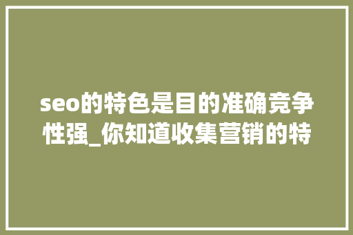 seo的特色是目的准确竞争性强_你知道收集营销的特点吗 seo的特色是目的准确竞争性强_你知道收集营销的特点吗 网站建设公司