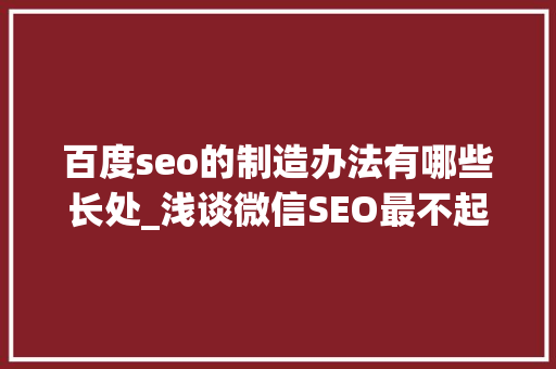 百度seo的制造办法有哪些长处_浅谈微信SEO最不起眼但效果最好的增长方法 百度seo的制造办法有哪些长处_浅谈微信SEO最不起眼但效果最好的增长方法 百度SEO