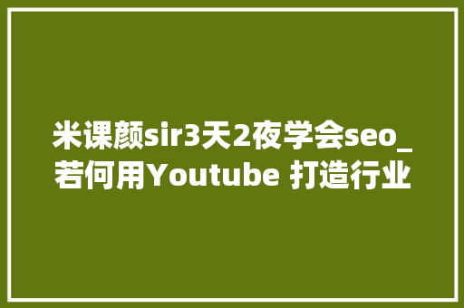 米课颜sir3天2夜学会seo_若何用Youtube 打造行业威信Youtube channel  Youtube SEO 米课颜sir3天2夜学会seo_若何用Youtube 打造行业威信Youtube channel  Youtube SEO 神马SEO