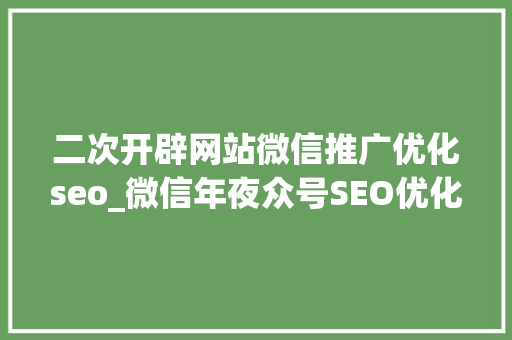 二次开辟网站微信推广优化seo_微信年夜众号SEO优化全攻略从内容到运营全方位提升搜索效果 二次开辟网站微信推广优化seo_微信年夜众号SEO优化全攻略从内容到运营全方位提升搜索效果 网站建设公司