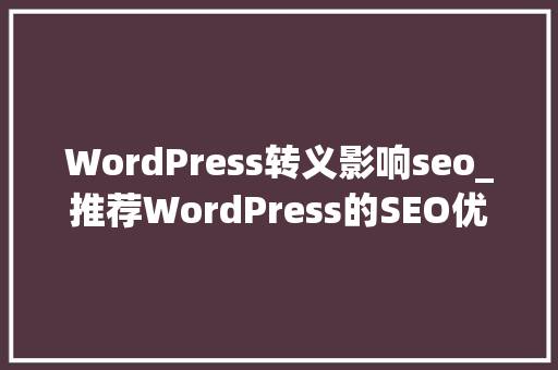 WordPress转义影响seo_推荐WordPress的SEO优化技巧 WordPress转义影响seo_推荐WordPress的SEO优化技巧 百度SEO