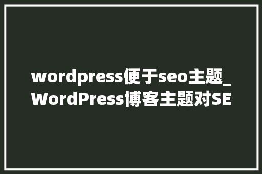 wordpress便于seo主题_WordPress博客主题对SEO有影响 wordpress便于seo主题_WordPress博客主题对SEO有影响 搜狗SEO