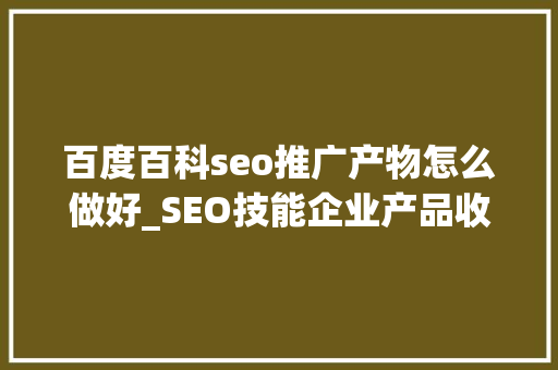 百度百科seo推广产物怎么做好_SEO技能企业产品收集推广筹划及流程 百度百科seo推广产物怎么做好_SEO技能企业产品收集推广筹划及流程 神马SEO