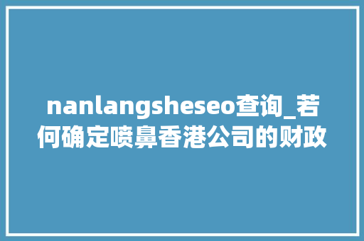 nanlangsheseo查询_若何确定喷鼻香港公司的财政年度结日期 nanlangsheseo查询_若何确定喷鼻香港公司的财政年度结日期 必应SEO