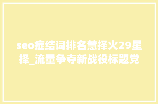seo症结词排名慧择火29星择_流量争夺新战役标题党式保险广告投放合理照样隐忧 seo症结词排名慧择火29星择_流量争夺新战役标题党式保险广告投放合理照样隐忧 搜狗SEO