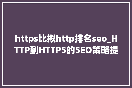 https比拟http排名seo_HTTP到HTTPS的SEO策略提升在谷歌的排名上 https比拟http排名seo_HTTP到HTTPS的SEO策略提升在谷歌的排名上 搜狗SEO