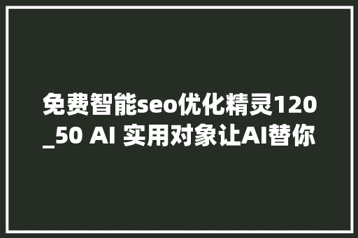 免费智能seo优化精灵120_50 AI 实用对象让AI替你干活 免费智能seo优化精灵120_50 AI 实用对象让AI替你干活 神马SEO