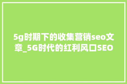 5g时期下的收集营销seo文章_5G时代的红利风口SEO收集推广为您火力全开 5g时期下的收集营销seo文章_5G时代的红利风口SEO收集推广为您火力全开 必应SEO
