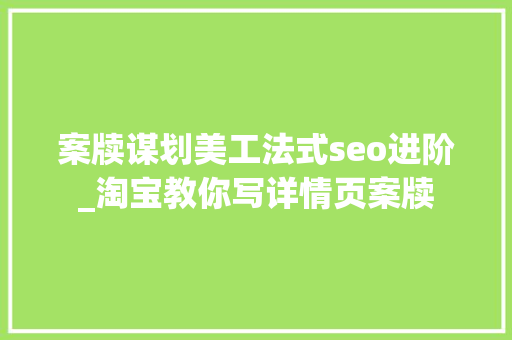 案牍谋划美工法式seo进阶_淘宝教你写详情页案牍 案牍谋划美工法式seo进阶_淘宝教你写详情页案牍 百度SEO