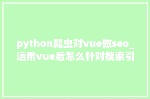 python爬虫对vue做seo_运用vue后怎么针对搜索引擎做SEO优化 python爬虫对vue做seo_运用vue后怎么针对搜索引擎做SEO优化 神马SEO