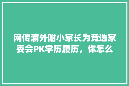 网传浦外附小家长为竞选家委会PK学历履历，你怎么看,prep需要一直吃吗。 网传浦外附小家长为竞选家委会PK学历履历，你怎么看,prep需要一直吃吗。 百度SEO