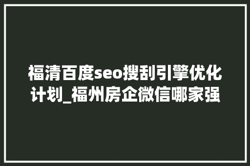 福清百度seo搜刮引擎优化计划_福州房企微信哪家强看看7月16日7月22日周榜 福清百度seo搜刮引擎优化计划_福州房企微信哪家强看看7月16日7月22日周榜 神马SEO