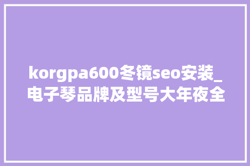 korgpa600冬镜seo安装_电子琴品牌及型号大年夜全～科音 KORG korgpa600冬镜seo安装_电子琴品牌及型号大年夜全～科音 KORG 神马SEO