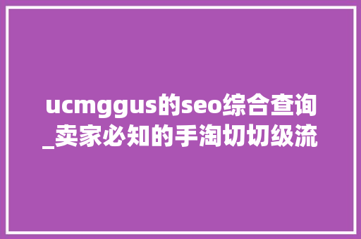 ucmggus的seo综合查询_卖家必知的手淘切切级流量进口珍藏 ucmggus的seo综合查询_卖家必知的手淘切切级流量进口珍藏 SEO关键词