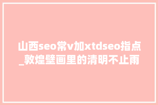 山西seo常v加xtdseo指点_敦煌壁画里的清明不止雨纷纷 山西seo常v加xtdseo指点_敦煌壁画里的清明不止雨纷纷 网站建设公司