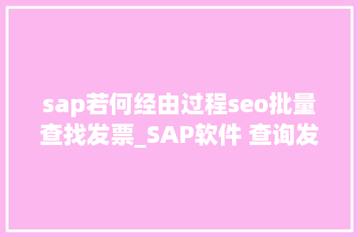 sap若何经由过程seo批量查找发票_SAP软件 查询发卖发票清单 sap若何经由过程seo批量查找发票_SAP软件 查询发卖发票清单 SEO关键词