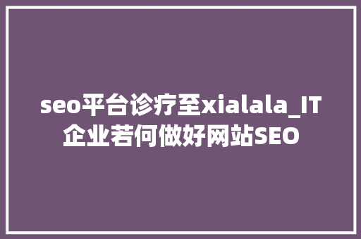 seo平台诊疗至xialala_IT企业若何做好网站SEO seo平台诊疗至xialala_IT企业若何做好网站SEO 百度SEO