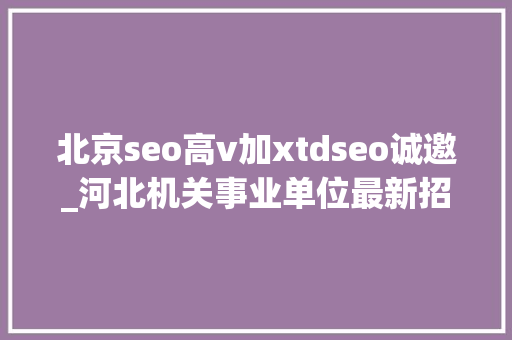 北京seo高v加xtdseo诚邀_河北机关事业单位最新招聘还有许多国企好岗位 北京seo高v加xtdseo诚邀_河北机关事业单位最新招聘还有许多国企好岗位 神马SEO