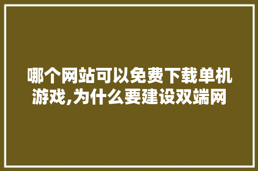 哪个网站可以免费下载单机游戏,为什么要建设双端网站呢。 哪个网站可以免费下载单机游戏,为什么要建设双端网站呢。 搜狗SEO