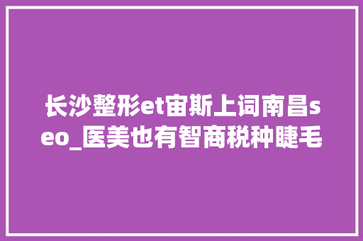 长沙整形et宙斯上词南昌seo_医美也有智商税种睫毛热玛吉火爆背后危险重重 长沙整形et宙斯上词南昌seo_医美也有智商税种睫毛热玛吉火爆背后危险重重 百度SEO