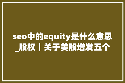 seo中的equity是什么意思_股权｜关于美股增发五个常见问题速看 seo中的equity是什么意思_股权｜关于美股增发五个常见问题速看 百度SEO