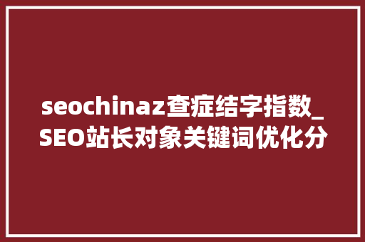 seochinaz查症结字指数_SEO站长对象关键词优化分析 seochinaz查症结字指数_SEO站长对象关键词优化分析 网站建设公司
