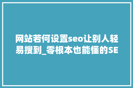 网站若何设置seo让别人轻易搜到_零根本也能懂的SEO魔法让你的网站成为热门关注 网站若何设置seo让别人轻易搜到_零根本也能懂的SEO魔法让你的网站成为热门关注 搜狗SEO