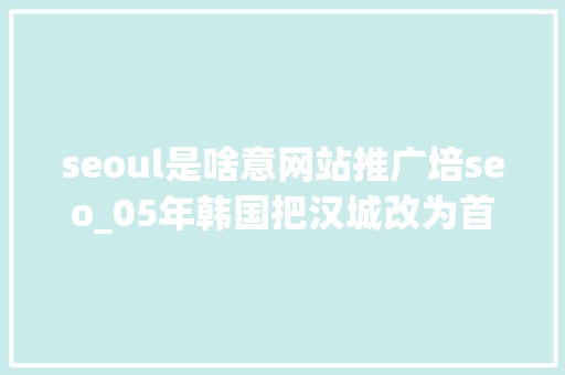 seoul是啥意网站推广培seo_05年韩国把汉城改为首尔全世界那么多国家为何只要求中国修改 seoul是啥意网站推广培seo_05年韩国把汉城改为首尔全世界那么多国家为何只要求中国修改 SEO关键词