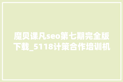 魔贝课凡seo第七期完全版下载_5118计策合作培训机构独享SEO优质课程在线课程全新上线